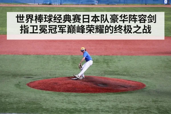 世界棒球经典赛日本队豪华阵容剑指卫冕冠军巅峰荣耀的终极之战
