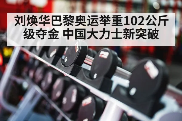 刘焕华巴黎奥运举重102公斤级夺金 中国大力士新突破