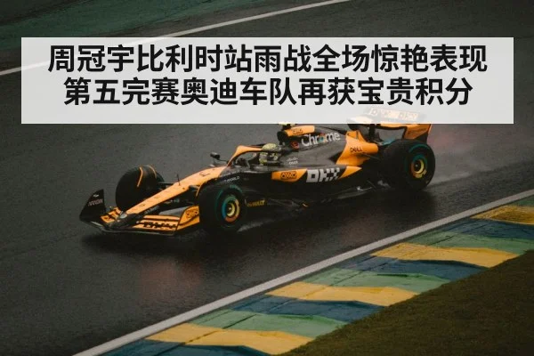 周冠宇比利时站雨战全场惊艳表现第五完赛奥迪车队再获宝贵积分