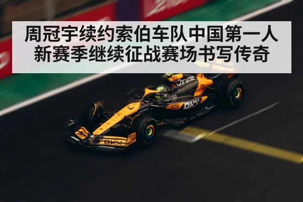周冠宇续约索伯车队中国第一人新赛季继续征战赛场书写传奇