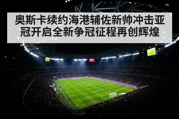 奥斯卡续约海港辅佐新帅冲击亚冠开启全新争冠征程再创辉煌